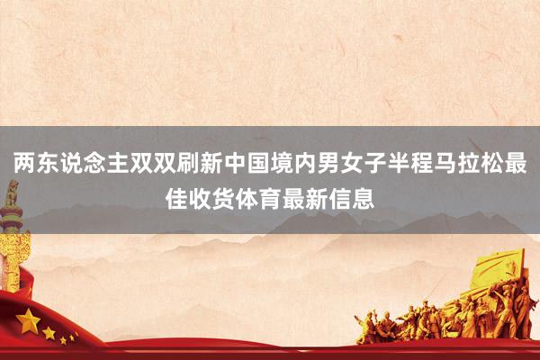 两东说念主双双刷新中国境内男女子半程马拉松最佳收货体育最新信息