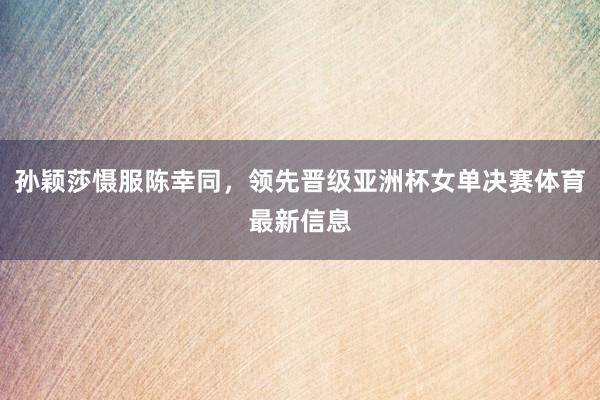孙颖莎慑服陈幸同，领先晋级亚洲杯女单决赛体育最新信息