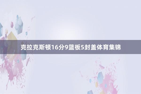 克拉克斯顿16分9篮板5封盖体育集锦