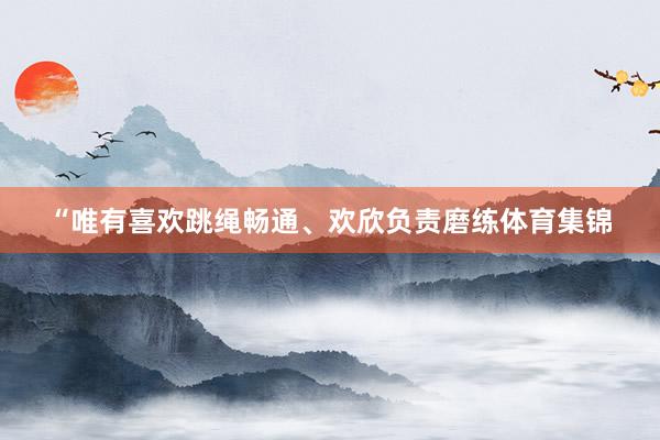 “唯有喜欢跳绳畅通、欢欣负责磨练体育集锦
