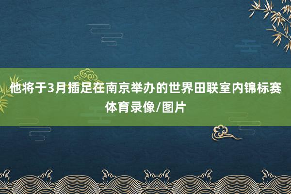他将于3月插足在南京举办的世界田联室内锦标赛体育录像/图片