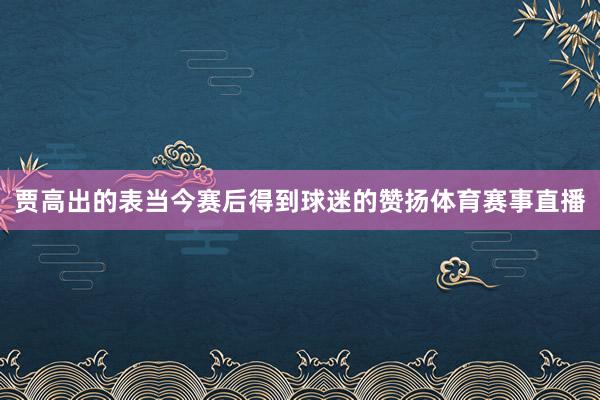 贾高出的表当今赛后得到球迷的赞扬体育赛事直播