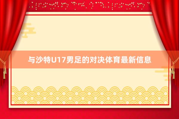 与沙特U17男足的对决体育最新信息