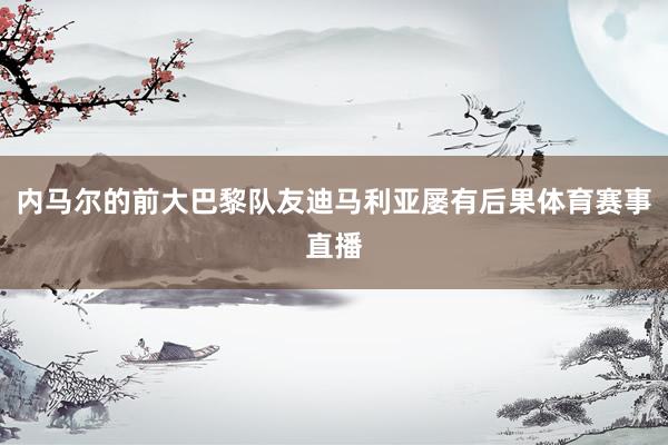 内马尔的前大巴黎队友迪马利亚屡有后果体育赛事直播