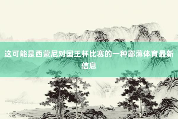 这可能是西蒙尼对国王杯比赛的一种鄙薄体育最新信息