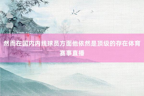 然而在国内内线球员方面他依然是顶级的存在体育赛事直播