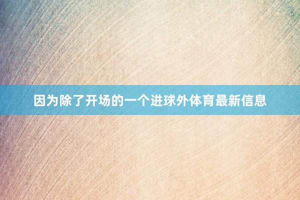 因为除了开场的一个进球外体育最新信息