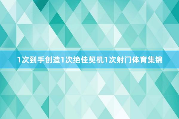 1次到手创造1次绝佳契机1次射门体育集锦