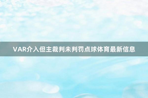 VAR介入但主裁判未判罚点球体育最新信息