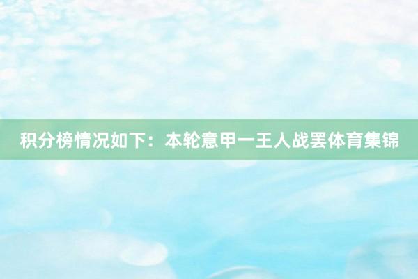 积分榜情况如下：本轮意甲一王人战罢体育集锦