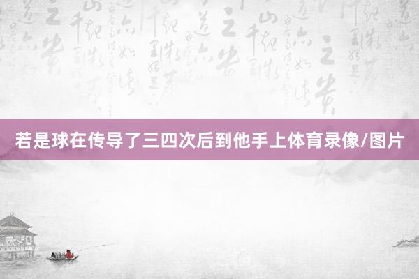 若是球在传导了三四次后到他手上体育录像/图片