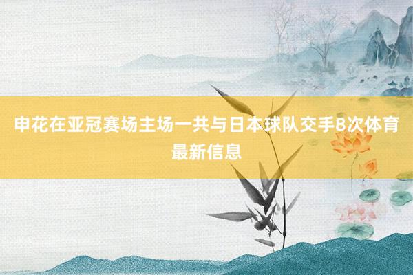 申花在亚冠赛场主场一共与日本球队交手8次体育最新信息