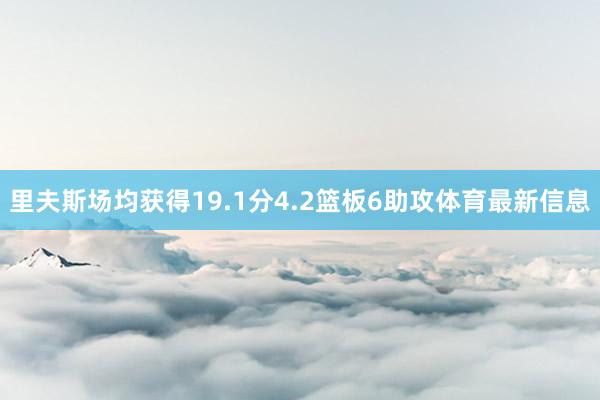 里夫斯场均获得19.1分4.2篮板6助攻体育最新信息