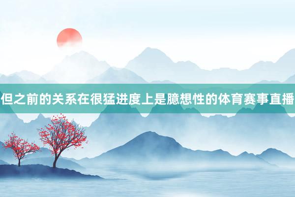 但之前的关系在很猛进度上是臆想性的体育赛事直播