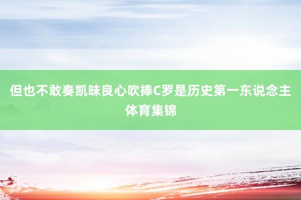 但也不敢奏凯昧良心吹捧C罗是历史第一东说念主体育集锦