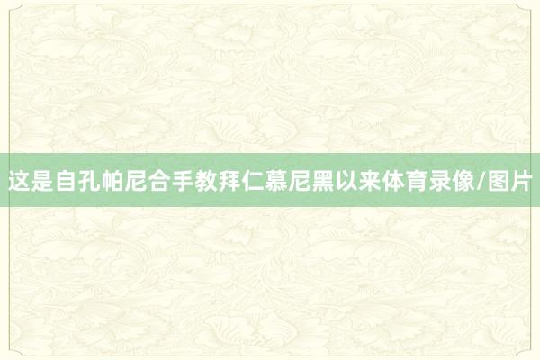 这是自孔帕尼合手教拜仁慕尼黑以来体育录像/图片