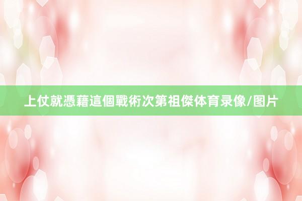 上仗就憑藉這個戰術次第祖傑体育录像/图片