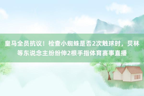 皇马全员抗议！检查小蜘蛛是否2次触球时，贝林等东说念主纷纷伸2根手指体育赛事直播