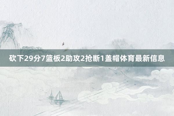 砍下29分7篮板2助攻2抢断1盖帽体育最新信息