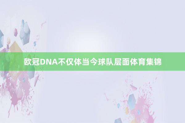 欧冠DNA不仅体当今球队层面体育集锦