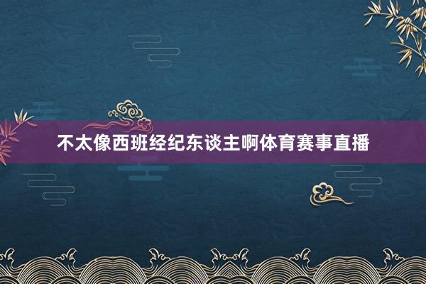 不太像西班经纪东谈主啊体育赛事直播