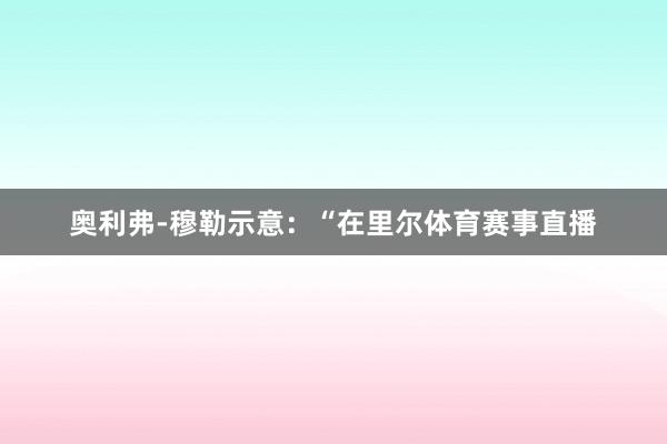 奥利弗-穆勒示意：“在里尔体育赛事直播