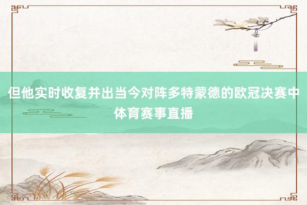 但他实时收复并出当今对阵多特蒙德的欧冠决赛中体育赛事直播