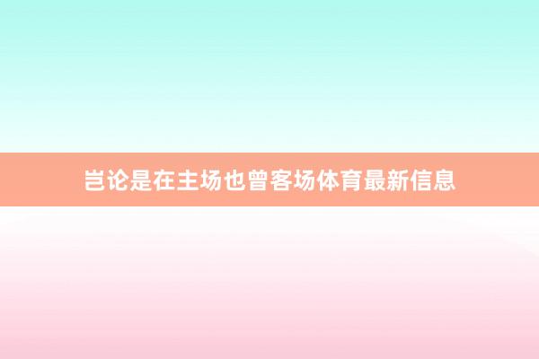 岂论是在主场也曾客场体育最新信息