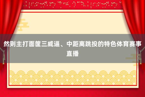 然则主打面筐三威逼、中距离跳投的特色体育赛事直播