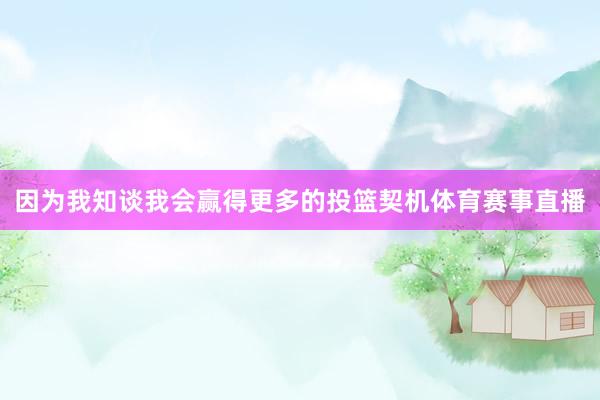因为我知谈我会赢得更多的投篮契机体育赛事直播