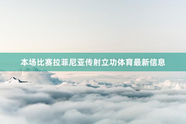 本场比赛拉菲尼亚传射立功体育最新信息
