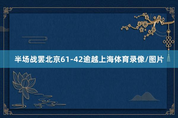 半场战罢北京61-42逾越上海体育录像/图片