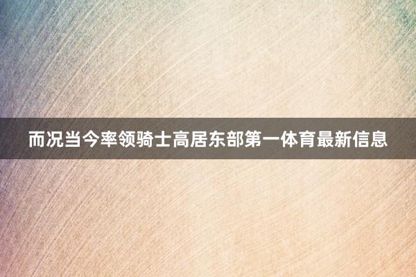 而况当今率领骑士高居东部第一体育最新信息