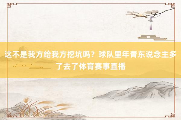 这不是我方给我方挖坑吗？球队里年青东说念主多了去了体育赛事直播