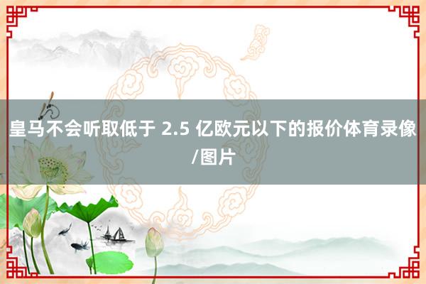 皇马不会听取低于 2.5 亿欧元以下的报价体育录像/图片