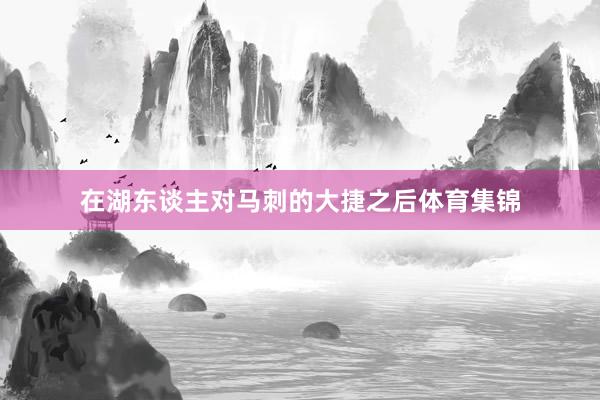 在湖东谈主对马刺的大捷之后体育集锦