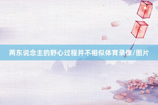 两东说念主的野心过程并不相似体育录像/图片