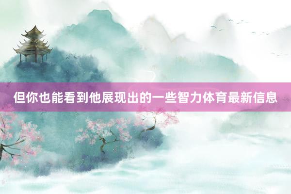 但你也能看到他展现出的一些智力体育最新信息