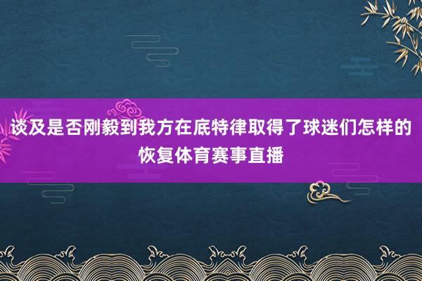 谈及是否刚毅到我方在底特律取得了球迷们怎样的恢复体育赛事直播