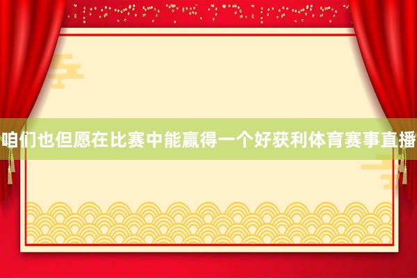 咱们也但愿在比赛中能赢得一个好获利体育赛事直播
