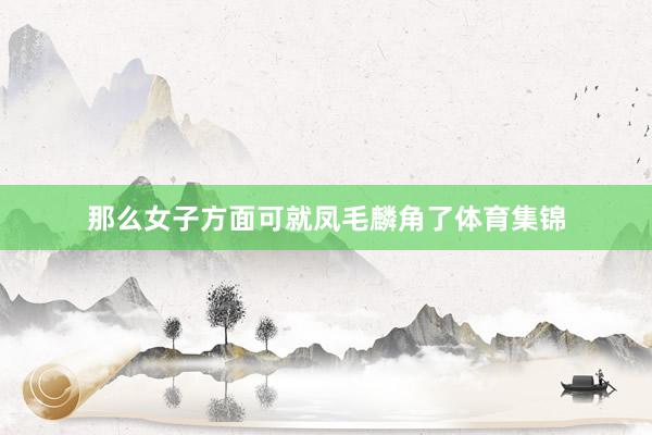 那么女子方面可就凤毛麟角了体育集锦