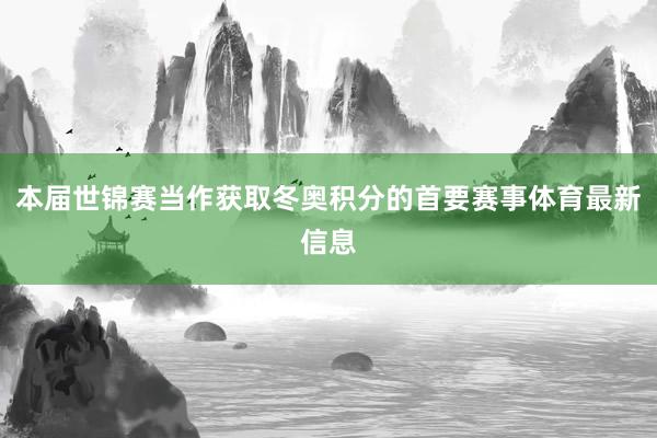 本届世锦赛当作获取冬奥积分的首要赛事体育最新信息