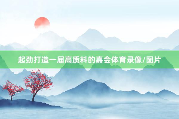 起劲打造一届高质料的嘉会体育录像/图片