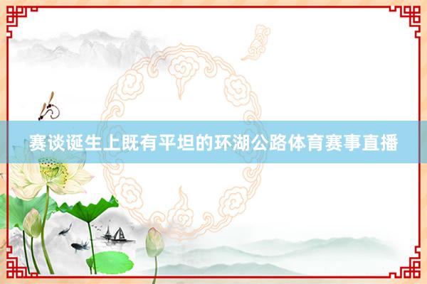 赛谈诞生上既有平坦的环湖公路体育赛事直播