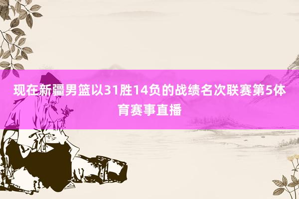 现在新疆男篮以31胜14负的战绩名次联赛第5体育赛事直播