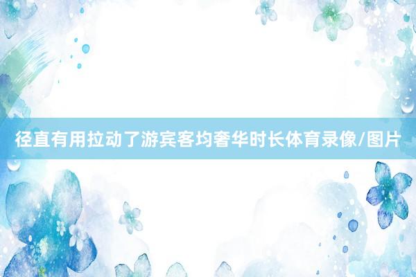径直有用拉动了游宾客均奢华时长体育录像/图片