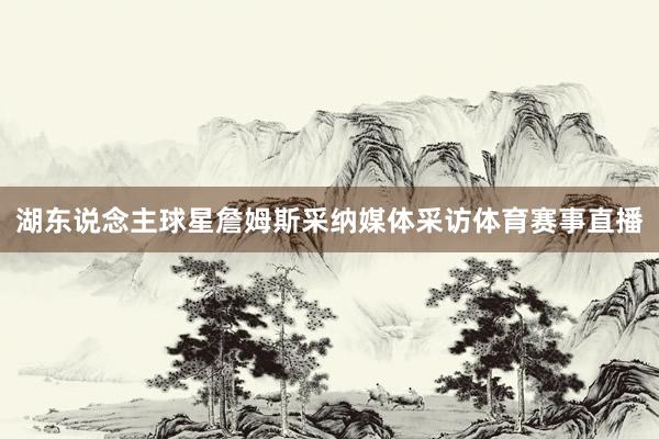 湖东说念主球星詹姆斯采纳媒体采访体育赛事直播