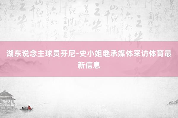 湖东说念主球员芬尼-史小姐继承媒体采访体育最新信息