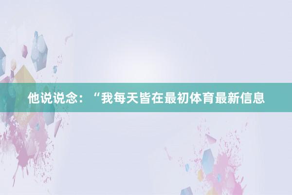 他说说念：“我每天皆在最初体育最新信息