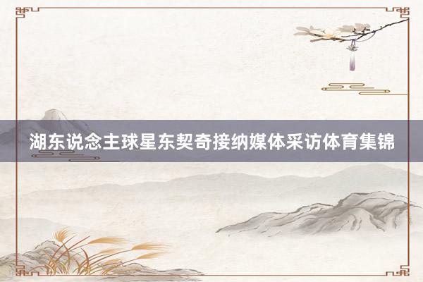 湖东说念主球星东契奇接纳媒体采访体育集锦